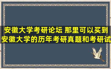 安徽大学考研论坛 那里可以买到安徽大学的历年考研真题和考研试卷